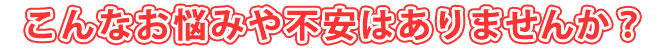 こんなお悩みはありませんか?